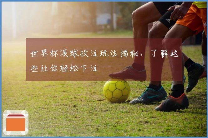 世界杯滚球投注玩法揭秘，了解这些让你轻松下注