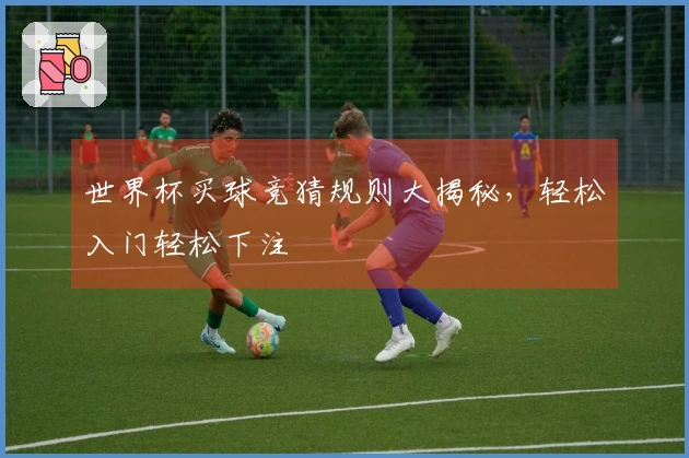 世界杯买球竞猜规则大揭秘，轻松入门轻松下注