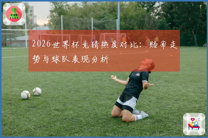 2026世界杯竞猜热度对比：赔率走势与球队表现分析