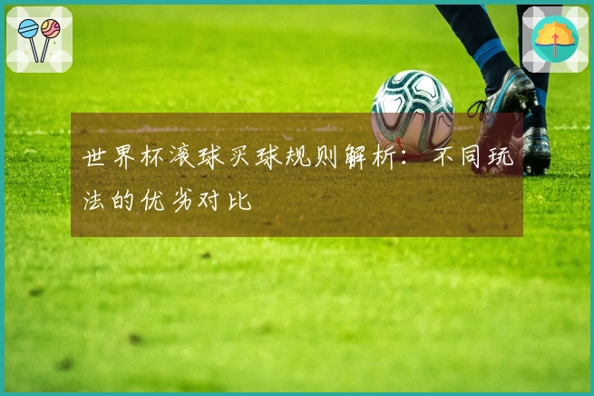世界杯滚球买球规则解析：不同玩法的优劣对比