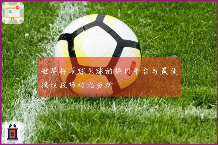 世界杯滚球买球的热门平台与最佳投注技巧对比分析