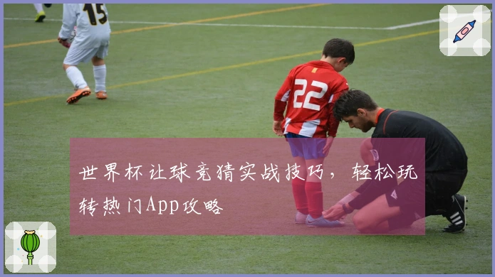 世界杯让球竞猜实战技巧，轻松玩转热门App攻略