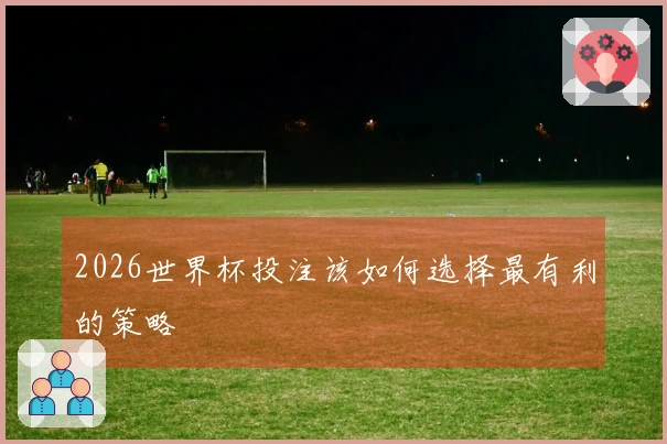2026世界杯投注该如何选择最有利的策略