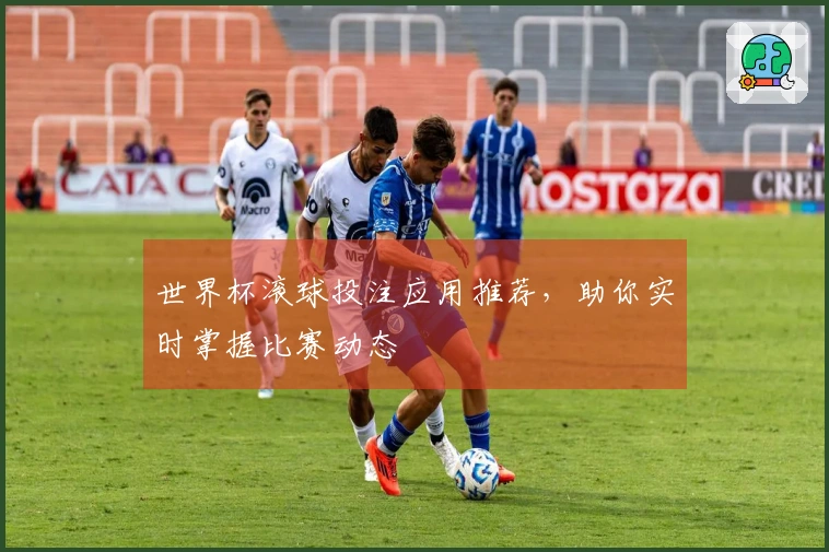 世界杯滚球投注应用推荐，助你实时掌握比赛动态