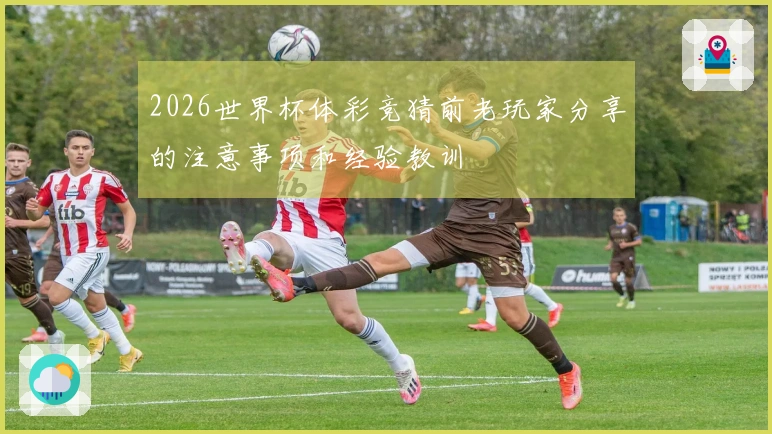 2026世界杯体彩竞猜前老玩家分享的注意事项和经验教训