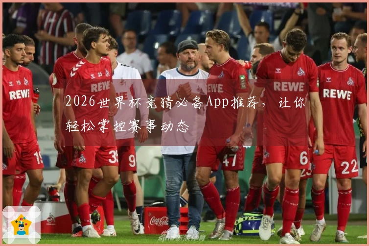 2026世界杯竞猜必备App推荐，让你轻松掌控赛事动态
