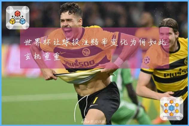 世界杯让球投注赔率变化为何如此玄机重重
