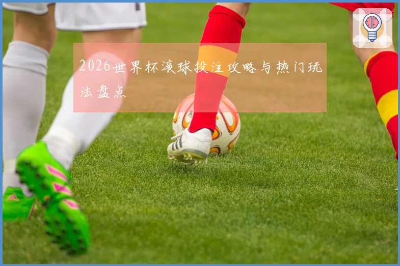 2026世界杯滚球投注攻略与热门玩法盘点