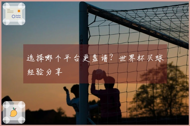 选择哪个平台更靠谱？世界杯买球经验分享
