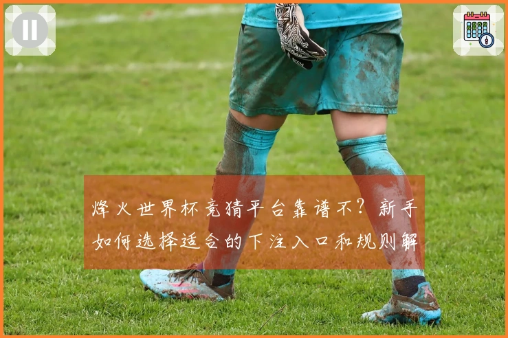 烽火世界杯竞猜平台靠谱不？新手如何选择适合的下注入口和规则解析