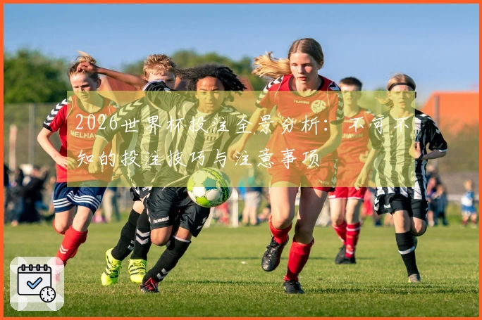 2026世界杯投注全景分析：不可不知的投注技巧与注意事项