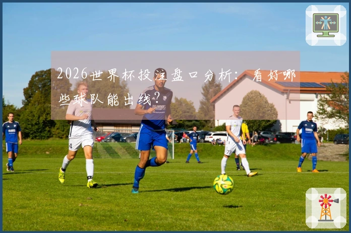 2026世界杯投注盘口分析：看好哪些球队能出线？