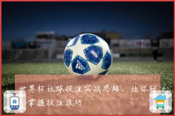 世界杯让球投注实战思路，让你轻松掌握投注技巧