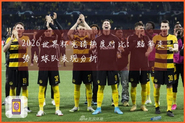 2026世界杯竞猜热度对比：赔率走势与球队表现分析