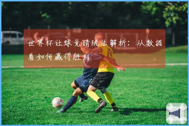 世界杯让球竞猜玩法解析：从数据看如何赢得胜利