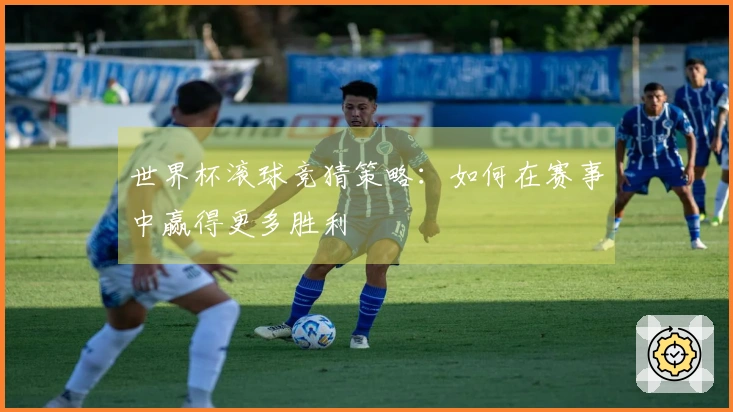 世界杯滚球竞猜策略：如何在赛事中赢得更多胜利
