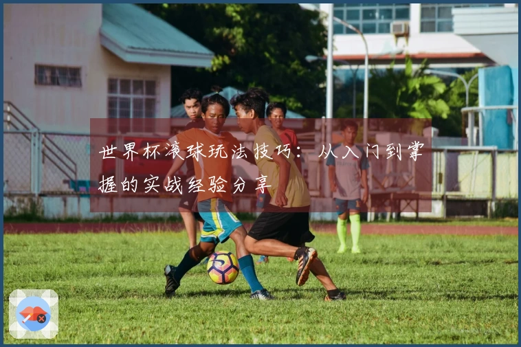 世界杯滚球玩法技巧：从入门到掌握的实战经验分享