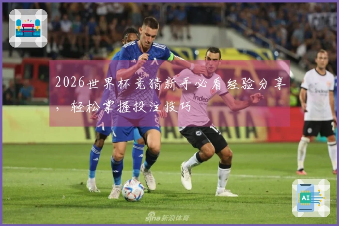2026世界杯竞猜新手必看经验分享，轻松掌握投注技巧