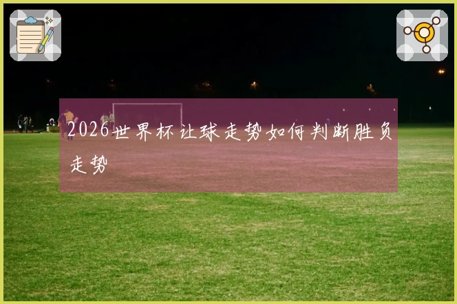 2026世界杯让球走势如何判断胜负走势