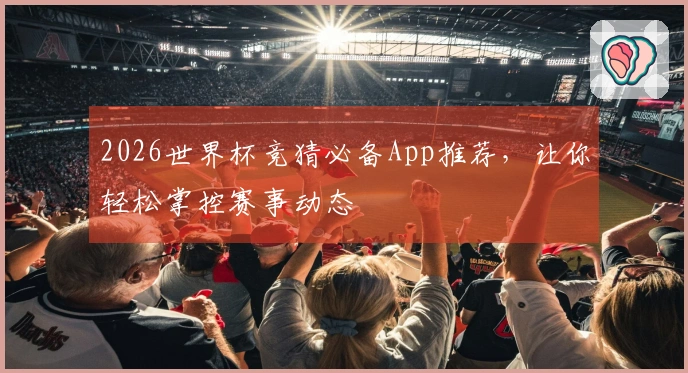 2026世界杯竞猜必备App推荐，让你轻松掌控赛事动态