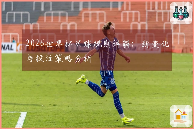 2026世界杯买球规则详解：新变化与投注策略分析