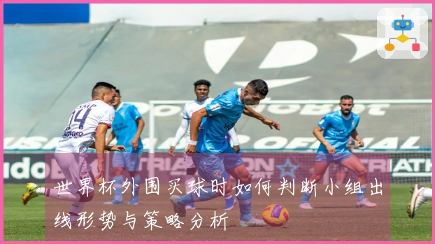 世界杯外围买球时如何判断小组出线形势与策略分析