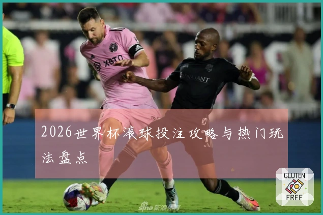 2026世界杯滚球投注攻略与热门玩法盘点