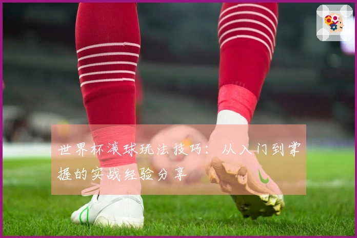 世界杯滚球玩法技巧：从入门到掌握的实战经验分享