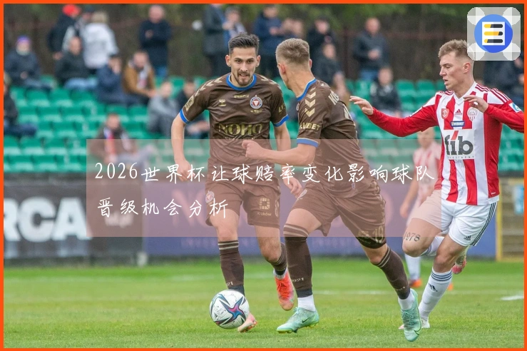 2026世界杯让球赔率变化影响球队晋级机会分析