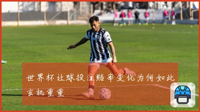 世界杯让球投注赔率变化为何如此玄机重重