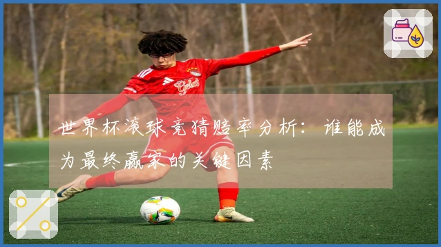 世界杯滚球竞猜赔率分析：谁能成为最终赢家的关键因素