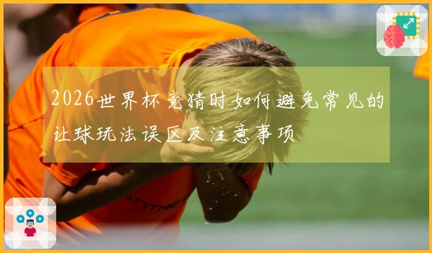 2026世界杯竞猜时如何避免常见的让球玩法误区及注意事项