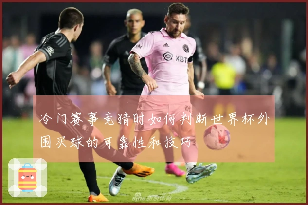 冷门赛事竞猜时如何判断世界杯外围买球的可靠性和技巧