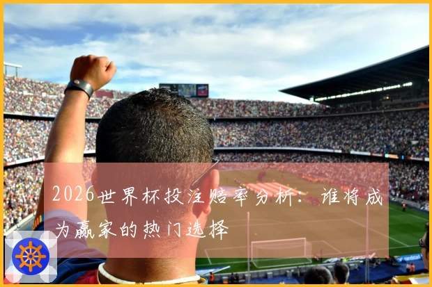 2026世界杯投注赔率分析：谁将成为赢家的热门选择