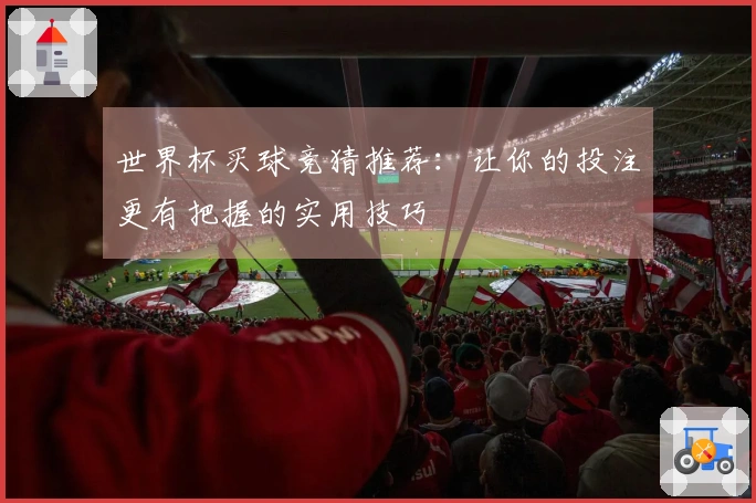 世界杯买球竞猜推荐：让你的投注更有把握的实用技巧