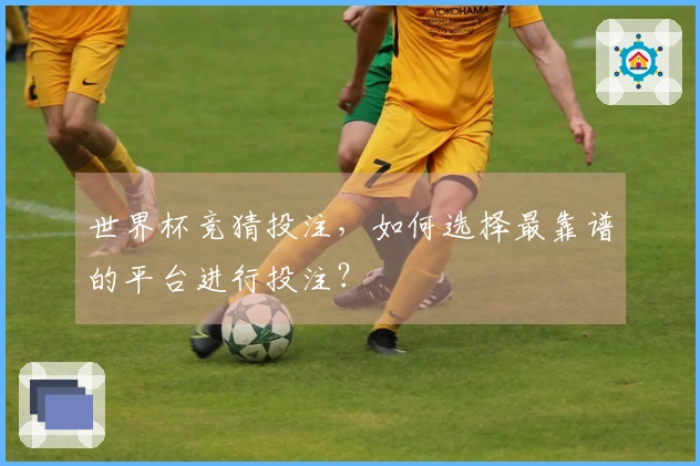 世界杯竞猜投注，如何选择最靠谱的平台进行投注？
