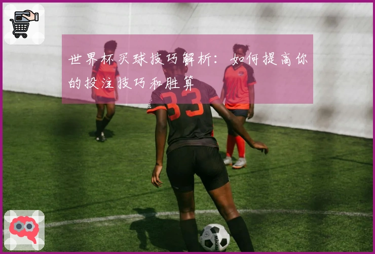 世界杯买球技巧解析：如何提高你的投注技巧和胜算