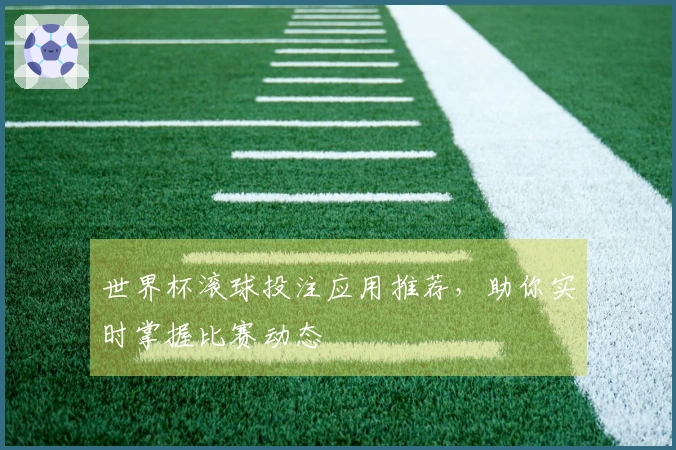 世界杯滚球投注应用推荐，助你实时掌握比赛动态