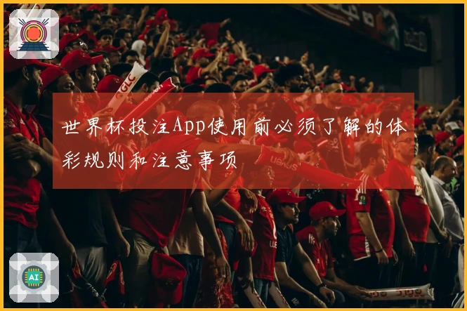 世界杯投注App使用前必须了解的体彩规则和注意事项