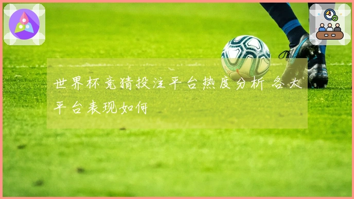 世界杯竞猜投注平台热度分析 各大平台表现如何