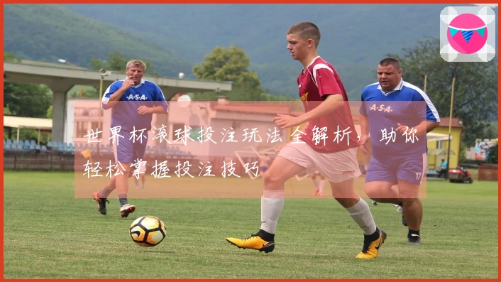 世界杯滚球投注玩法全解析，助你轻松掌握投注技巧