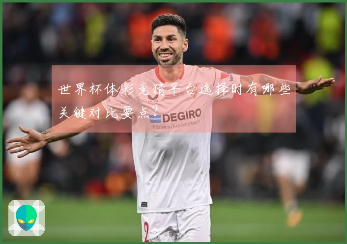 世界杯体彩竞猜平台选择时有哪些关键对比要点？