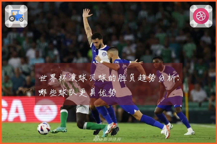 世界杯滚球买球的胜负趋势分析：哪些球队更具优势
