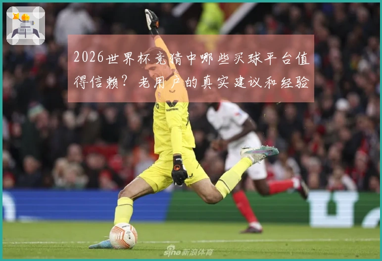 2026世界杯竞猜中哪些买球平台值得信赖？老用户的真实建议和经验分享