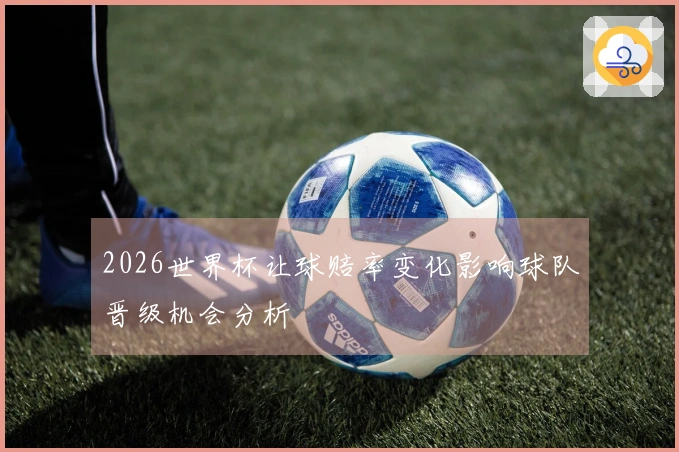 2026世界杯让球赔率变化影响球队晋级机会分析
