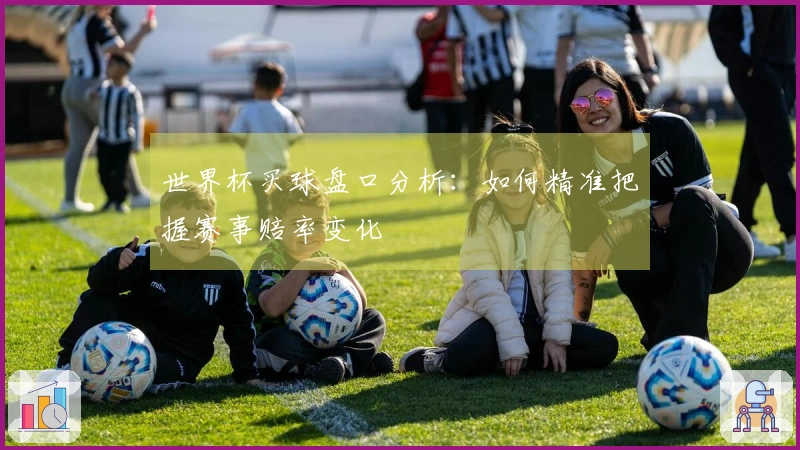 世界杯买球盘口分析：如何精准把握赛事赔率变化