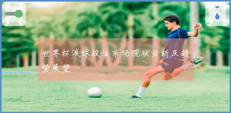 世界杯滚球投注市场现状分析及趋势展望