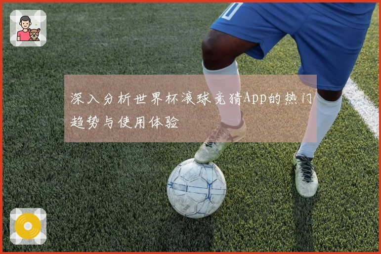 深入分析世界杯滚球竞猜App的热门趋势与使用体验
