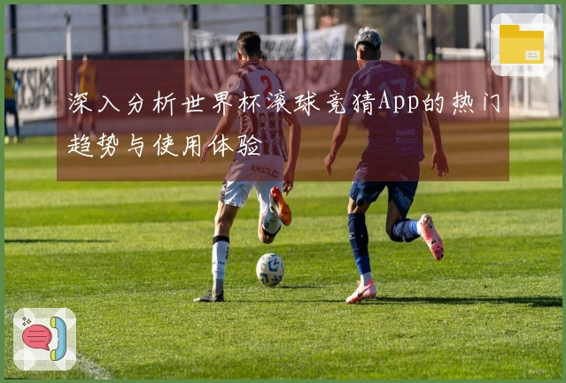 深入分析世界杯滚球竞猜App的热门趋势与使用体验
