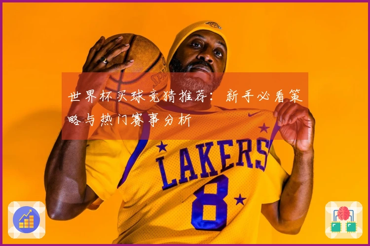 世界杯买球竞猜推荐：新手必看策略与热门赛事分析